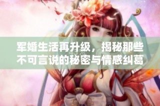 军婚生活再升级，揭秘那些不可言说的秘密与情感纠葛