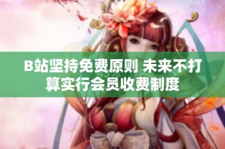 B站坚持免费原则 未来不打算实行会员收费制度