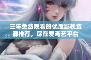 三年免费观看的优质影视资源推荐，尽在爱奇艺平台