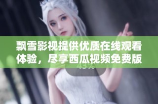 飘雪影视提供优质在线观看体验，尽享西瓜视频免费版