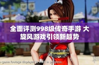 全面评测998级传奇手游 大旋风游戏引领新趋势