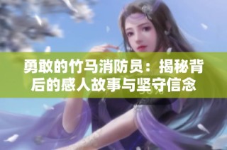 勇敢的竹马消防员：揭秘背后的感人故事与坚守信念
