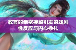 教官的亲密接触引发的戏剧性反应与内心挣扎