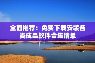 全面推荐：免费下载安装各类成品软件合集清单