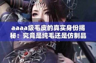 aaaa级毛皮的真实身份揭秘：究竟是纯毛还是仿制品