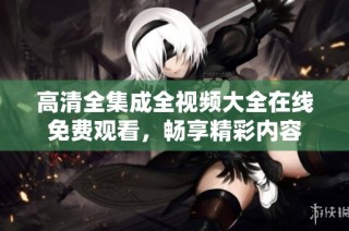 高清全集成全视频大全在线免费观看，畅享精彩内容