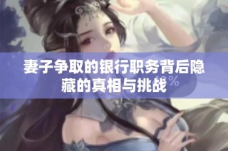 妻子争取的银行职务背后隐藏的真相与挑战