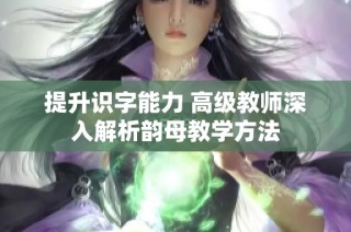 提升识字能力 高级教师深入解析韵母教学方法