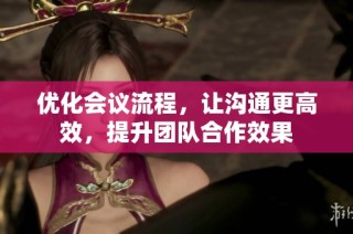 优化会议流程，让沟通更高效，提升团队合作效果
