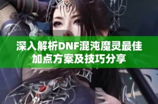 深入解析DNF混沌魔灵最佳加点方案及技巧分享