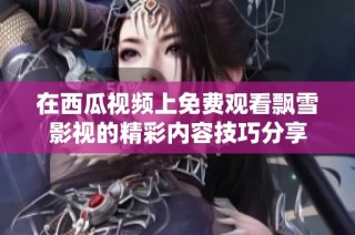 在西瓜视频上免费观看飘雪影视的精彩内容技巧分享