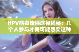 HPV病毒传播途径揭秘：几个人参与才有可能感染这种病毒