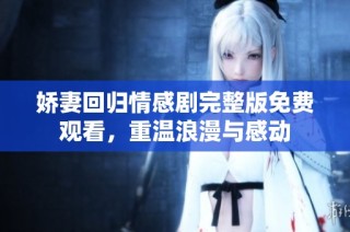 娇妻回归情感剧完整版免费观看，重温浪漫与感动