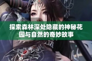 探索森林深处隐藏的神秘花园与自然的奇妙故事