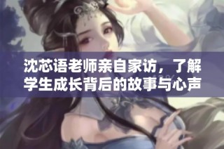 沈芯语老师亲自家访，了解学生成长背后的故事与心声