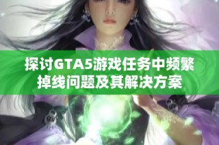 探讨GTA5游戏任务中频繁掉线问题及其解决方案