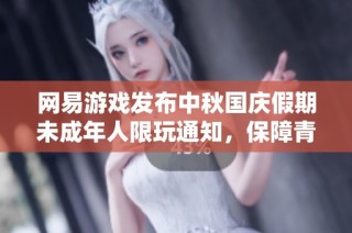 网易游戏发布中秋国庆假期未成年人限玩通知，保障青少年健康游戏时间