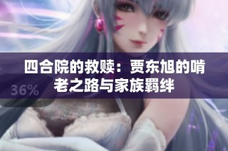 四合院的救赎：贾东旭的啃老之路与家族羁绊