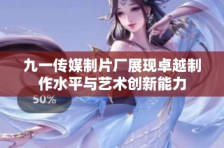 九一传媒制片厂展现卓越制作水平与艺术创新能力