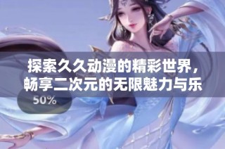 探索久久动漫的精彩世界，畅享二次元的无限魅力与乐趣
