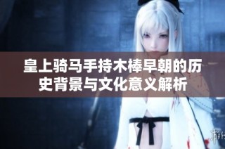 皇上骑马手持木棒早朝的历史背景与文化意义解析