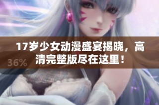 17岁少女动漫盛宴揭晓，高清完整版尽在这里！