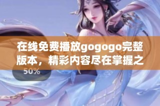 在线免费播放gogogo完整版本，精彩内容尽在掌握之中