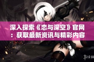 深入探索《恋与深空》官网：获取最新资讯与精彩内容