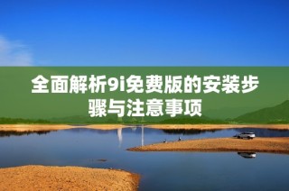 全面解析9i免费版的安装步骤与注意事项