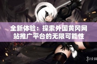 全新体验：探索外国黄冈网站推广平台的无限可能性