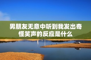 男朋友无意中听到我发出奇怪笑声的反应是什么
