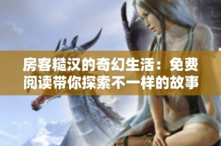 房客糙汉的奇幻生活：免费阅读带你探索不一样的故事世界