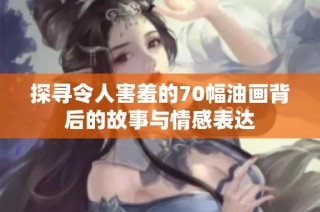 探寻令人害羞的70幅油画背后的故事与情感表达