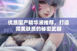 优质国产精华液推荐，打造完美肤质的秘密武器