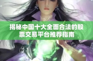 揭秘中国十大全面合法的股票交易平台推荐指南