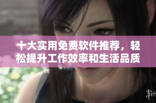 十大实用免费软件推荐，轻松提升工作效率和生活品质