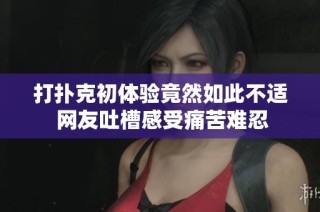 打扑克初体验竟然如此不适 网友吐槽感受痛苦难忍