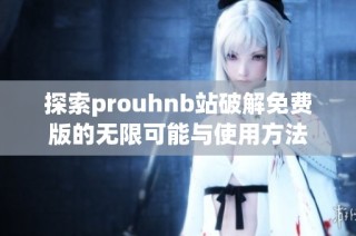 探索prouhnb站破解免费版的无限可能与使用方法