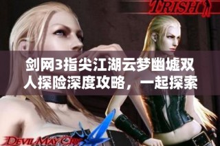剑网3指尖江湖云梦幽墟双人探险深度攻略，一起探索秘境挑战之旅