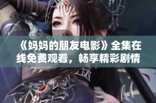 《妈妈的朋友电影》全集在线免费观看，畅享精彩剧情与演技之美