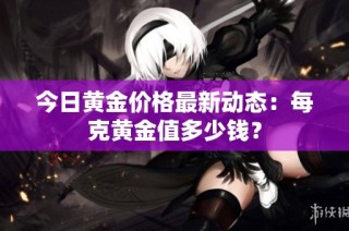 今日黄金价格最新动态：每克黄金值多少钱？