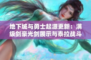 地下城与勇士起源更新：满级剑豪光剑展示与泰拉战斗攻略解析