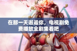 在那一天邂逅你，电视剧免费播放全剧集看吧