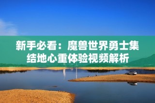 新手必看：魔兽世界勇士集结地心重体验视频解析