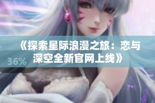 《探索星际浪漫之旅：恋与深空全新官网上线》