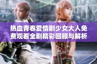 热血青春爱情剧少女大人免费观看全剧精彩回顾与解析
