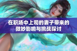 在职场中上司的妻子带来的微妙影响与挑战探讨