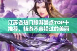 江苏省热门旅游景点TOP十推荐，畅游不容错过的美丽之地