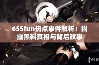 655fun热点事件解析：揭露黑料真相与背后故事