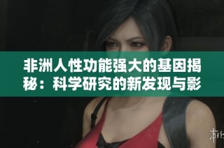 非洲人性功能强大的基因揭秘：科学研究的新发现与影响